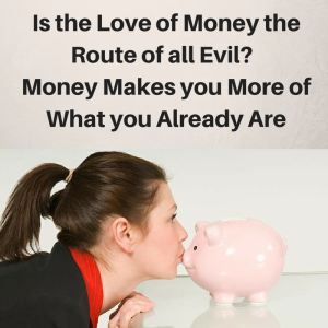 the Love of Money the Route of all evil, money makes you more of what you already are, wealth mindset, attracting wealth and prosperity, attracting wealth, how to attract wealth and prosperity,  attract wealth