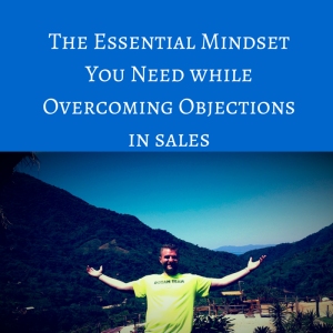 The Essential Mindset You Need while Overcoming objections in sales, how to overcome objections in sales, how to overcome objections, overcoming objections, overcoming objections in sales