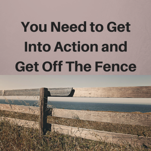 You Need to Get Into Action and Get Off the fence, sitting on the fence, sit on the fence, take action, hesitate, hesitation, leadership