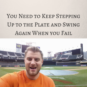You Need to Keep Stepping Up to the Plate, swing again, fail forward, failing forward, success mindset