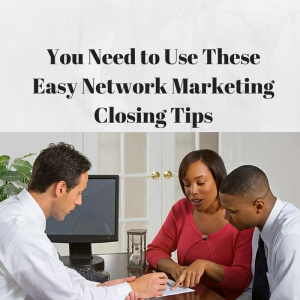 You Need to Use These Easy Network Marketing Closing Tips, closing tips, network marketing closing, closing tips, sales tips, sales training
