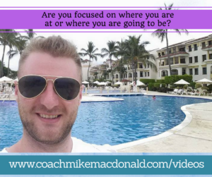 Are you focused on where you are at or where you are going to be, successful, 