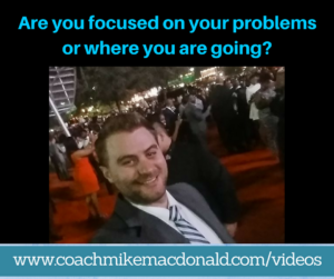 are-you-focused-on-your-problems-or-where-you-are-going
