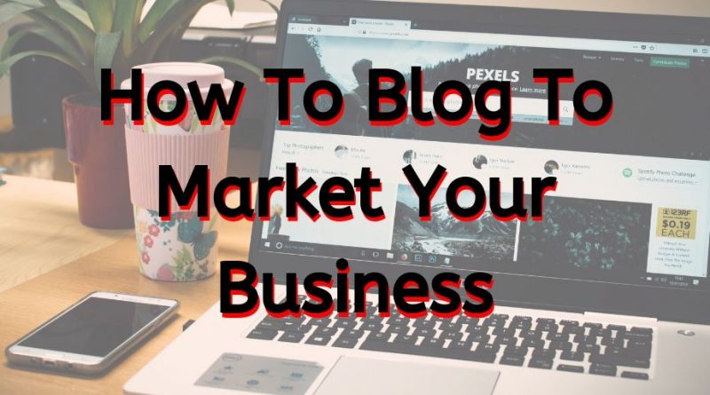 blog, blogging, how to blog, how to make money blogging, blog to market your business, blogging to market your business, how to blog to market your business