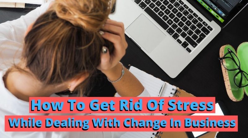 Change in business, how to deal with change in business, dealing with change, how to handle change, get rid of stress, stress in business