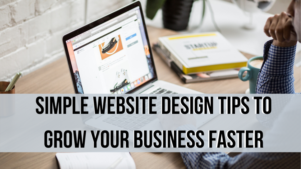 Simple Website Design Tips To Grow Your Business Faster