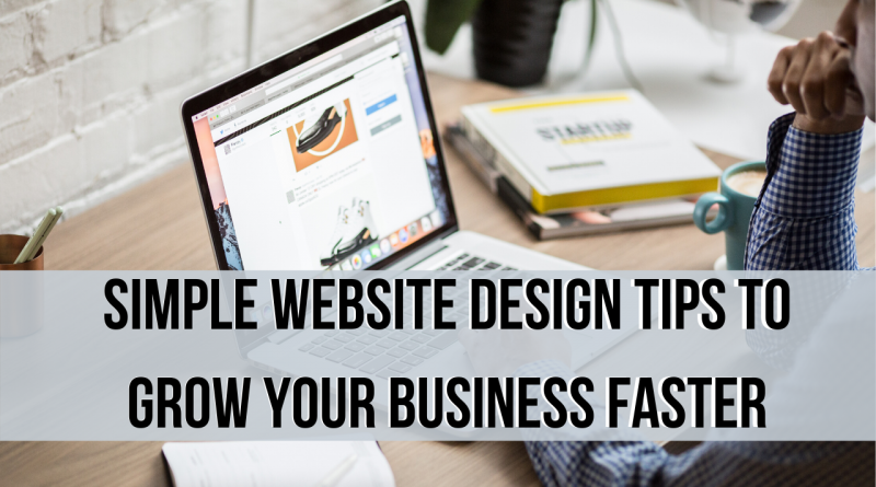 Simple Website Design Tips To Grow Your Business Faster